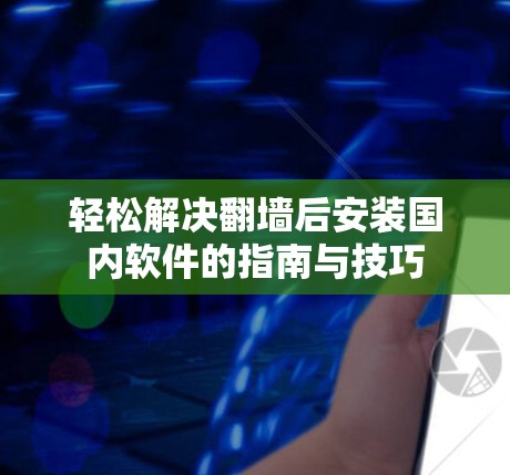轻松解决翻墙后安装国内软件的指南与技巧