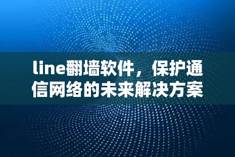 line翻墙软件，保护通信网络的未来解决方案