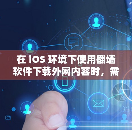 在 iOS 环境下使用翻墙软件下载外网内容时，需要解决以下问题