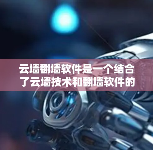云墙翻墙软件是一个结合了云墙技术和翻墙软件的综合工具，旨在通过云服务实现内部网络的翻墙。以下是对其的详细分析