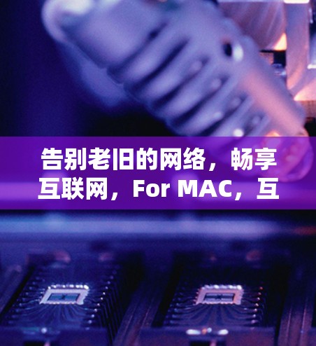 告别老旧的网络，畅享互联网，For MAC，互联网新范式