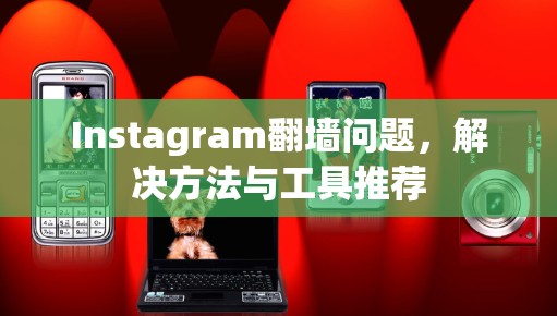 Instagram翻墙问题,解决方法与工具推荐 Instagram翻墙问题,解决方法与工具推荐