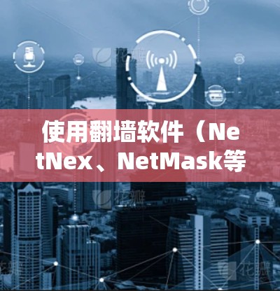使用翻墙软件（NetNex、NetMask等）的基本步骤如下