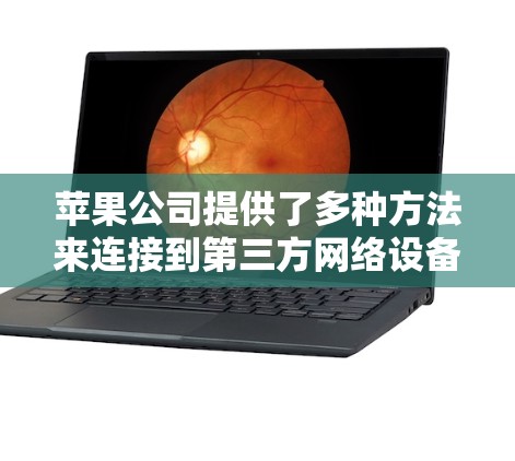 苹果公司提供了多种方法来连接到第三方网络设备,包括使用内置的应用程序或第三方工具进行翻墙。以下是详细介绍 苹果公司提供了多种方法来连接到第三方网络设备,包括使用内置的应用程序或第三方工具进行翻墙。以下是详细介绍