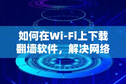 如何在Wi-Fi上下载翻墙软件，解决网络不稳定问题的指南