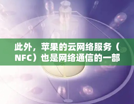 此外,苹果的云网络服务(NFC)也是网络通信的一部分,可能包含类似的功能。不过,这些功能可能不是严格的翻墙,而是用于数据传输和同步 此外,苹果的云网络服务(NFC)也是网络通信的一部分,可能包含类似的功能。不过,这些功能可能不是严格的翻墙,而是用于数据传输和同步