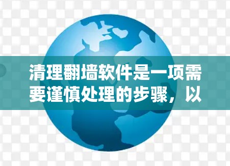 清理翻墙软件是一项需要谨慎处理的步骤,以下是一个有条理的指南,帮助您系统地完成任务 清理翻墙软件是一项需要谨慎处理的步骤,以下是一个有条理的指南,帮助您系统地完成任务