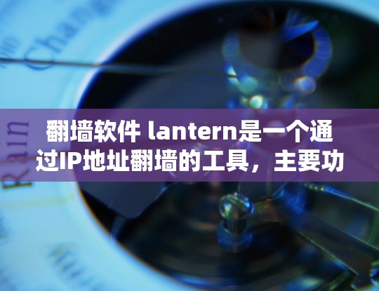 翻墙软件 lantern是一个通过IP地址翻墙的工具，主要功能包括IP地址转换、分段和跳转等。以下是关于该软件的详细介绍