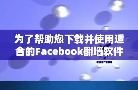 为了帮助您下载并使用适合的Facebook翻墙软件，以下是一些步骤性的建议