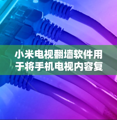 小米电视翻墙软件用于将手机电视内容复制或解密，以便访问外部资源或设备。以下是对小米电视翻墙软件的详细介绍