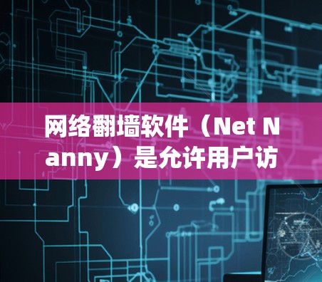网络翻墙软件（Net Nanny）是允许用户访问互联网资源而不被网络防火墙阻止的工具。以下是下载网络翻墙软件的步骤