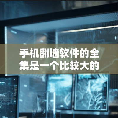 手机翻墙软件的全集是一个比较大的列表，因为翻墙软件有很多种，根据用户的需求和设备情况，可以选择合适的软件。以下是一些常见的手机翻墙软件推荐，涵盖了不同的需求和使用场景