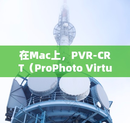 在Mac上，PVR-CRT（ProPhoto Virtual Robot）是一款非常有用的翻墙软件，能够帮助用户访问另一台计算机上的资源，同时保留本地备份文件和设置。以下是详细的使用指南和注意事项