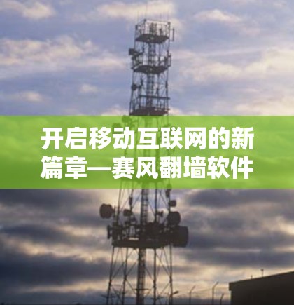 开启移动互联网的新篇章—赛风翻墙软件安卓版全面解析 开启移动互联网的新篇章—赛风翻墙软件安卓版全面解析