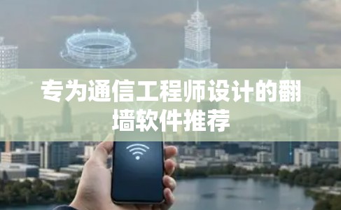 专为通信工程师设计的翻墙软件推荐