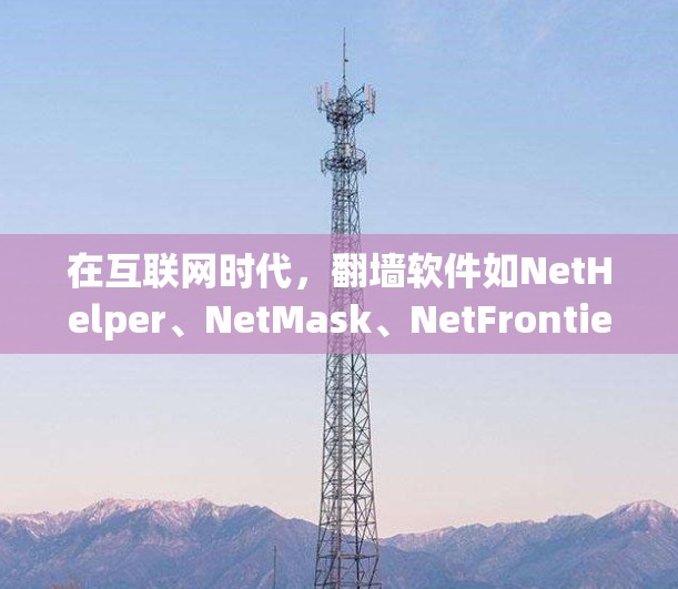 在互联网时代，翻墙软件如NetHelper、NetMask、NetFrontier和NetMask Pro，是解决网络问题的得力工具。以下是对这些软件的详细比较和推荐