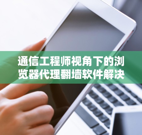 通信工程师视角下的浏览器代理翻墙软件解决方案 通信工程师视角下的浏览器代理翻墙软件解决方案