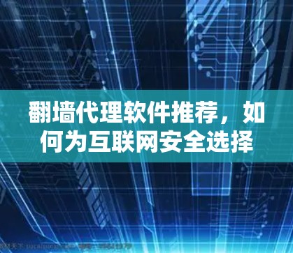 翻墙代理软件推荐,如何为互联网安全选择专用工具 翻墙代理软件推荐,如何为互联网安全选择专用工具
