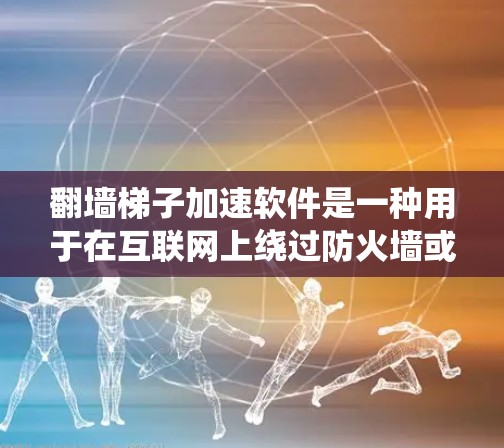 翻墙梯子加速软件是一种用于在互联网上绕过防火墙或绕过防火墙限制的工具，同时优化数据传输速度的软件。这些软件通常包括防火墙软件本身，以及一些插件或工具，帮助用户更快地访问其他服务器或网站