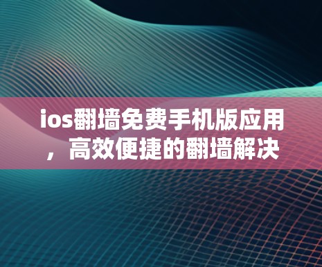 ios翻墙免费手机版应用，高效便捷的翻墙解决方案