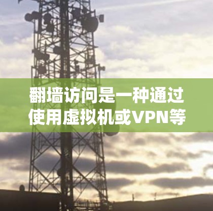 翻墙访问是一种通过使用虚拟机或VPN等技术手段绕过网络物理访问外网访问外部网站的技术。以下是对翻墙访问的详细指南