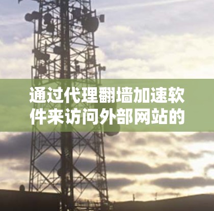 通过代理翻墙加速软件来访问外部网站的步骤如下