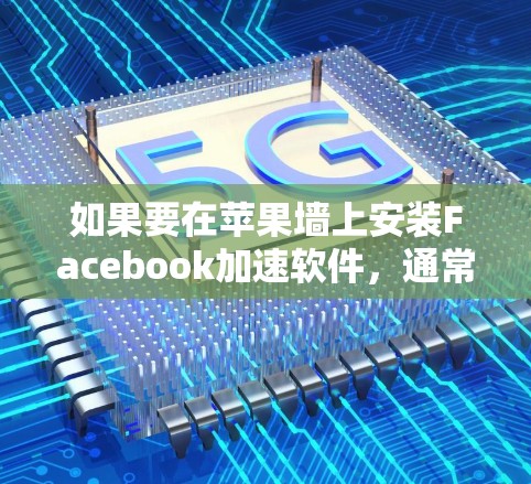 如果要在苹果墙上安装Facebook加速软件,通常需要采取以下步骤 如果要在苹果墙上安装Facebook加速软件,通常需要采取以下步骤