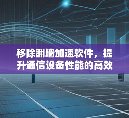 移除翻墙加速软件，提升通信设备性能的高效解决方案
