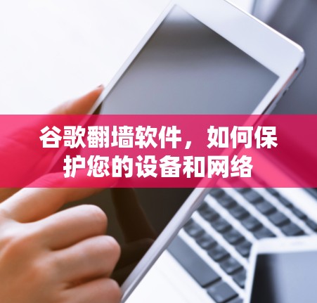 谷歌翻墙软件，如何保护您的设备和网络