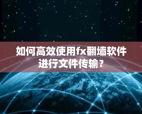 如何高效使用fx翻墙软件进行文件传输？