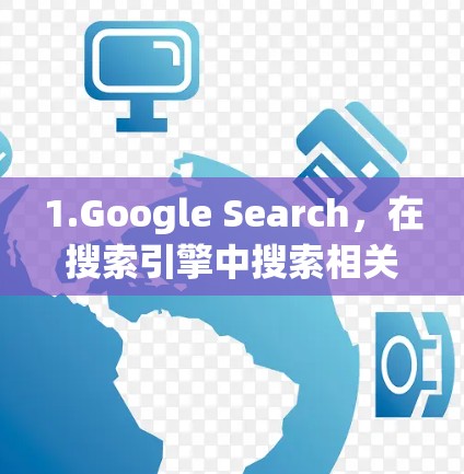 1.Google Search,在搜索引擎中搜索相关的内容,找到有用的信息 1.Google Search,在搜索引擎中搜索相关的内容,找到有用的信息