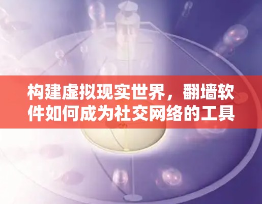 构建虚拟现实世界,翻墙软件如何成为社交网络的工具 构建虚拟现实世界,翻墙软件如何成为社交网络的工具