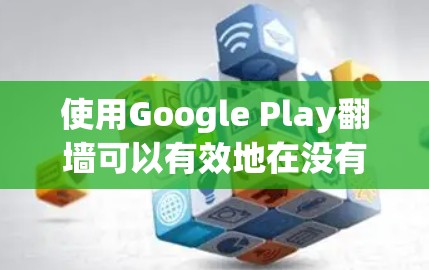 使用Google Play翻墙可以有效地在没有物理墙的情况下观看视频或图片。以下是一个详细的步骤指南，帮助你成功实施翻墙功能