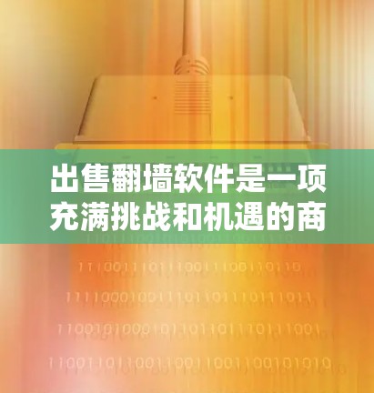 出售翻墙软件是一项充满挑战和机遇的商业 venture。以下是一些关键步骤，帮助你成功