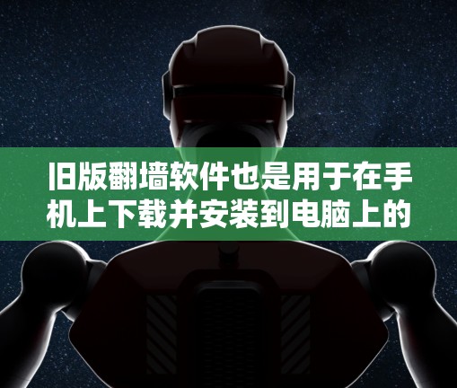 旧版翻墙软件也是用于在手机上下载并安装到电脑上的网络资源，通常通过下载并解压软件包来实现。以下是一些常见的旧版翻墙软件及其主要特点