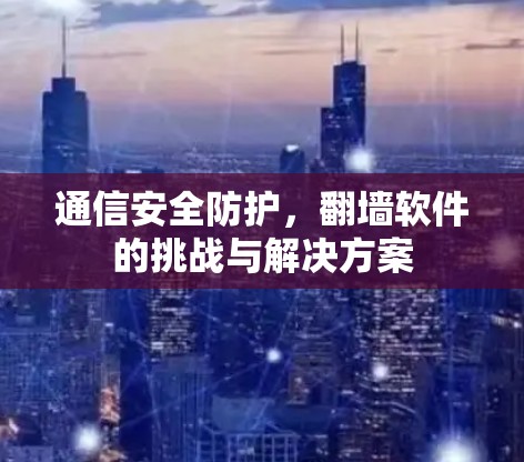 通信安全防护,翻墙软件的挑战与解决方案 通信安全防护,翻墙软件的挑战与解决方案
