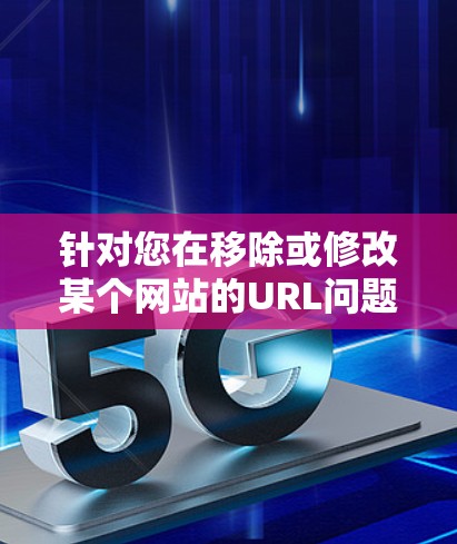 针对您在移除或修改某个网站的URL问题，以下是一个有条理的解决方案
