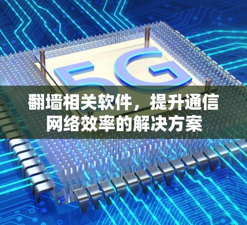 翻墙相关软件,提升通信网络效率的解决方案 翻墙相关软件,提升通信网络效率的解决方案
