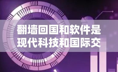翻墙回国和软件是现代科技和国际交流中的重要概念。以下是对这两个概念的详细解释 翻墙回国和软件是现代科技和国际交流中的重要概念。以下是对这两个概念的详细解释