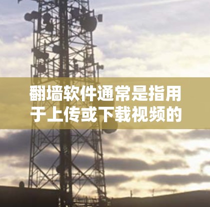 翻墙软件通常是指用于上传或下载视频的软件，通常不涉及翻墙（即移动设备访问云端文件或视频）以下是几种可能的翻墙软件推荐