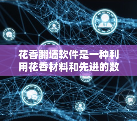 花香翻墙软件是一种利用花香材料和先进的数据倒墙技术，通过将外部数据倒进服务器，以减少网络流量和能源消耗，同时保护数据安全的技术项目。以下是对该技术的详细分析和总结