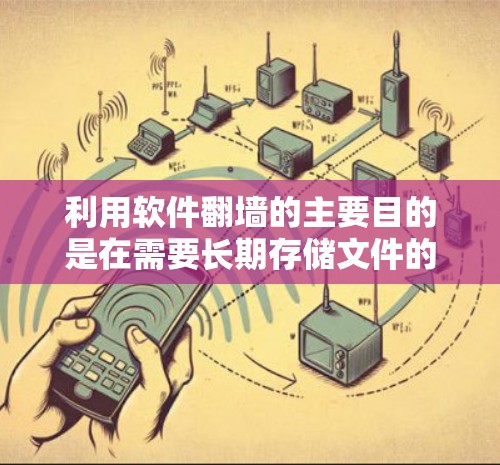 利用软件翻墙的主要目的是在需要长期存储文件的情况下，无需网络连接即可访问离线文件。以下是一个步骤指南，帮助您进行翻墙操作