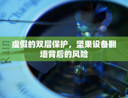 虚假的双层保护,坚果设备翻墙背后的风险 虚假的双层保护,坚果设备翻墙背后的风险