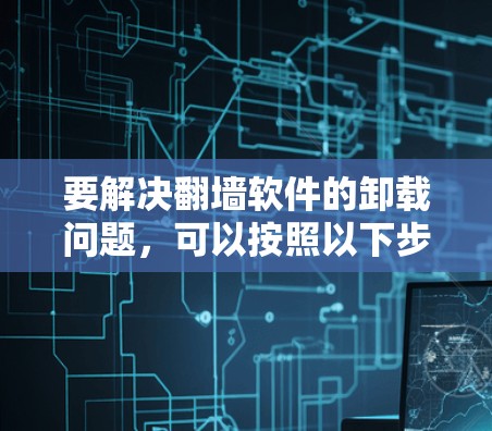 要解决翻墙软件的卸载问题，可以按照以下步骤进行