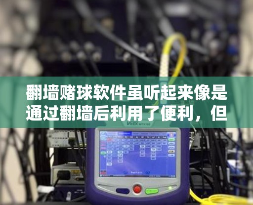 翻墙赌球软件虽听起来像是通过翻墙后利用了便利，但实际上只是利用了合法的翻墙和合法的 bet 网站。为了防范这种风险，建议采取以下步骤