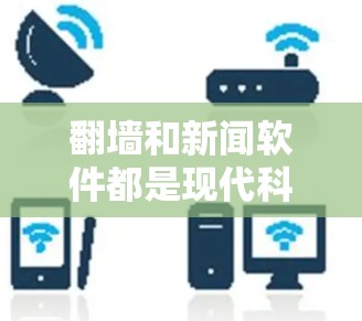 翻墙和新闻软件都是现代科技中常用的术语，但它们的含义和作用有所不同。以下是详细的解释