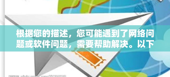 根据您的描述，您可能遇到了网络问题或软件问题，需要帮助解决。以下是一些可能是您遇到情况的解释和解决方案
