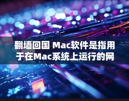 翻墙回国 Mac软件是指用于在Mac系统上运行的网络工具，通过翻墙将外部网络连接到国内互联网。这些软件通常用于开发、测试和部署Mac应用，用户可以通过这些工具在本地配置和运行Mac应用