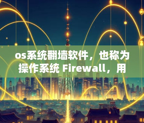 os系统翻墙软件，也称为操作系统 Firewall，用于保护Windows系统免受恶意软件或恶意代码的访问。以下是对osFW的详细总结