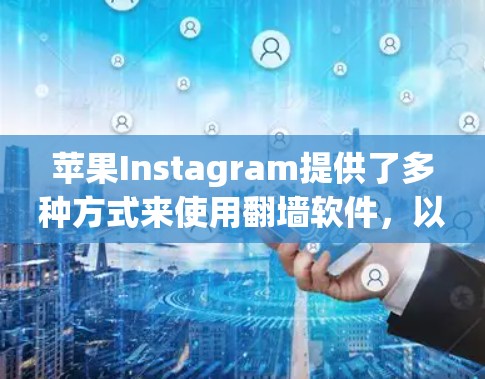 苹果Instagram提供了多种方式来使用翻墙软件，以上传到社交媒体平台的照片。以下是一个有条理的总结